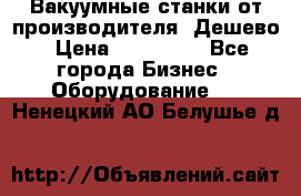 Вакуумные станки от производителя. Дешево › Цена ­ 150 000 - Все города Бизнес » Оборудование   . Ненецкий АО,Белушье д.